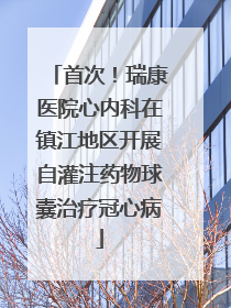 首次！瑞康医院心内科在镇江地区开展自灌注药物球囊治疗冠心病